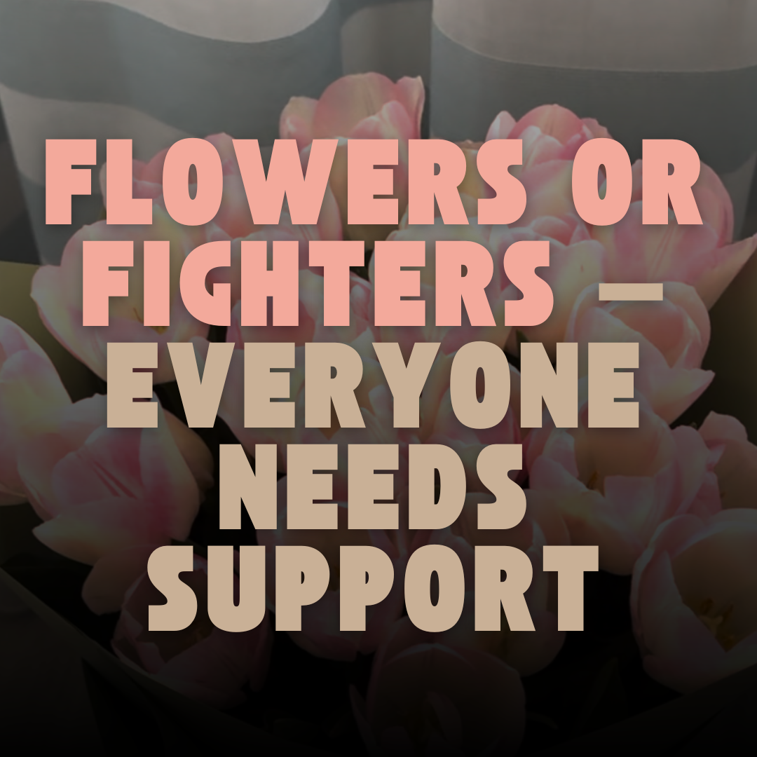 Flowers or Fighters — Everyone Needs Support